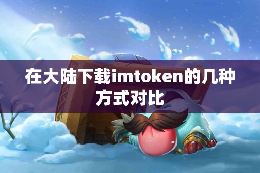 在大陆下载imtoken的几种方式对比