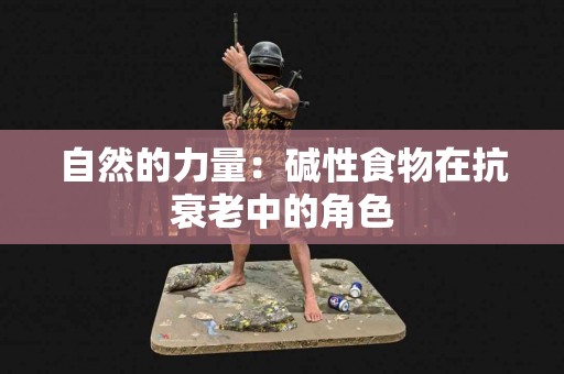 自然的力量：碱性食物在抗衰老中的角色