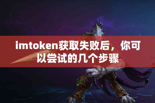imtoken获取失败后，你可以尝试的几个步骤