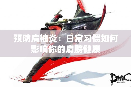 预防肩袖炎：日常习惯如何影响你的肩膀健康