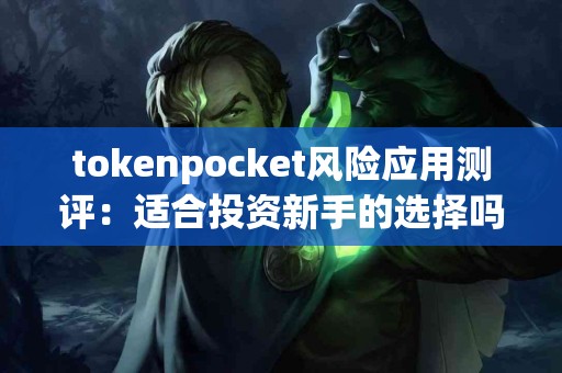 tokenpocket风险应用测评：适合投资新手的选择吗？
