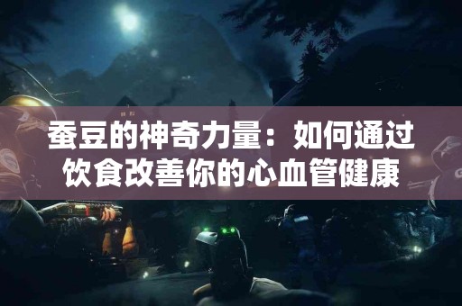 蚕豆的神奇力量：如何通过饮食改善你的心血管健康