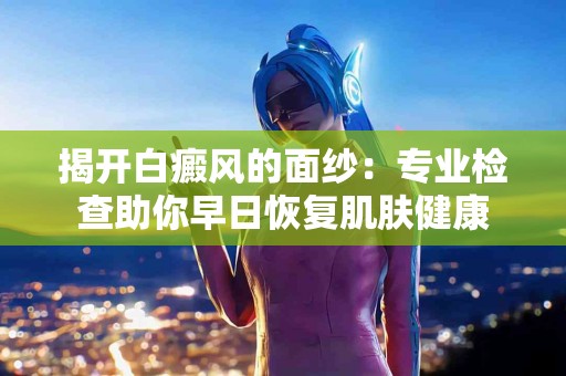 揭开白癜风的面纱：专业检查助你早日恢复肌肤健康