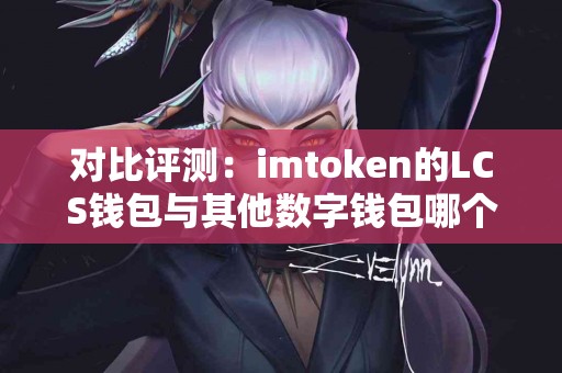 对比评测：imtoken的LCS钱包与其他数字钱包哪个好？