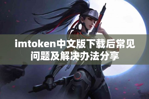 imtoken中文版下载后常见问题及解决办法分享