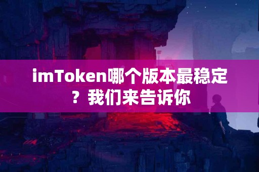 imToken哪个版本最稳定？我们来告诉你