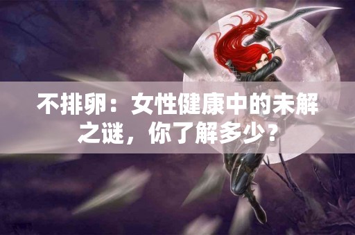 不排卵：女性健康中的未解之谜，你了解多少？