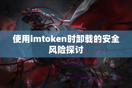 使用imtoken时卸载的安全风险探讨