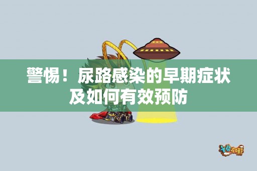警惕！尿路感染的早期症状及如何有效预防