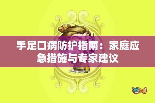 手足口病防护指南：家庭应急措施与专家建议