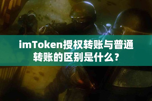 imToken授权转账与普通转账的区别是什么？