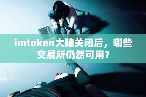 imtoken大陆关闭后，哪些交易所仍然可用？
