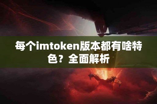 每个imtoken版本都有啥特色？全面解析