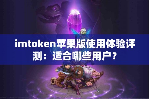 imtoken苹果版使用体验评测：适合哪些用户？