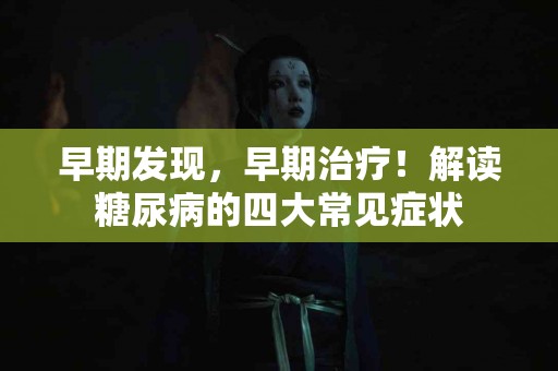 早期发现，早期治疗！解读糖尿病的四大常见症状