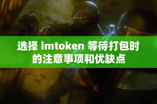 选择 imtoken 等待打包时的注意事项和优缺点