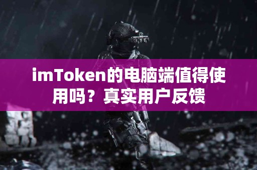 imToken的电脑端值得使用吗？真实用户反馈