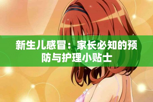 新生儿感冒：家长必知的预防与护理小贴士