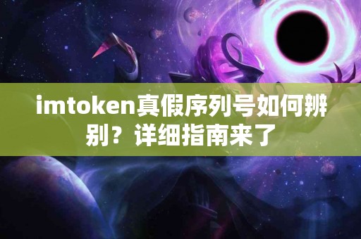 imtoken真假序列号如何辨别？详细指南来了