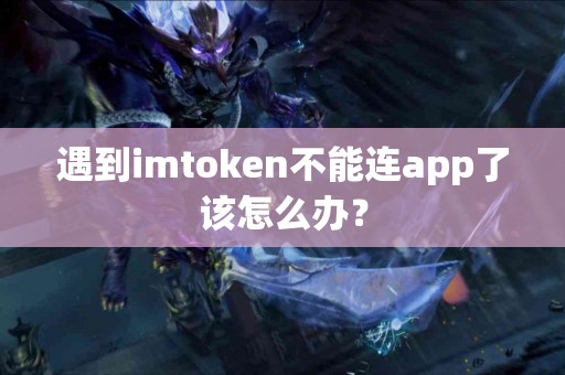 遇到imtoken不能连app了该怎么办？