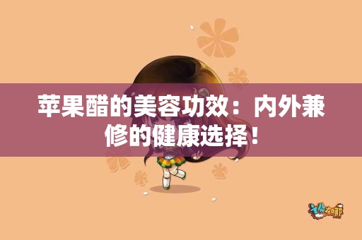 苹果醋的美容功效：内外兼修的健康选择！