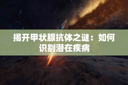 揭开甲状腺抗体之谜：如何识别潜在疾病