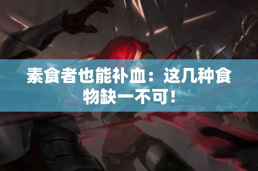 素食者也能补血：这几种食物缺一不可！