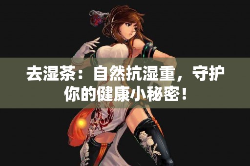 去湿茶：自然抗湿重，守护你的健康小秘密！