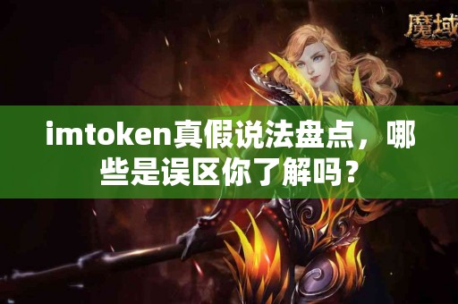 imtoken真假说法盘点，哪些是误区你了解吗？