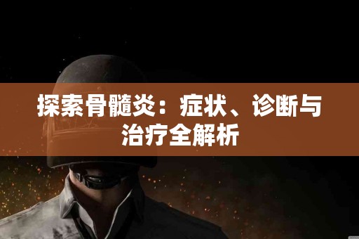 探索骨髓炎：症状、诊断与治疗全解析