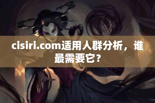 cisiri.com适用人群分析，谁最需要它？