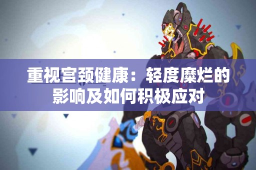 重视宫颈健康：轻度糜烂的影响及如何积极应对