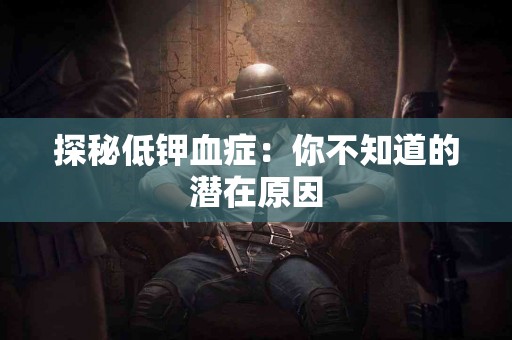 探秘低钾血症：你不知道的潜在原因