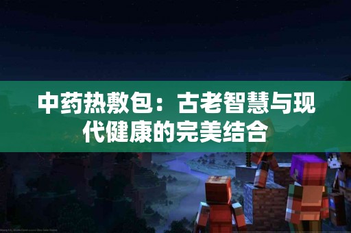 中药热敷包：古老智慧与现代健康的完美结合