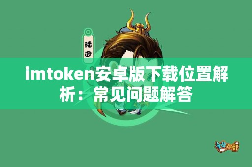 imtoken安卓版下载位置解析：常见问题解答