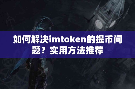如何解决imtoken的提币问题？实用方法推荐