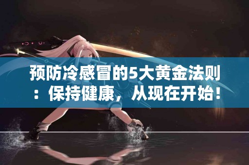 预防冷感冒的5大黄金法则：保持健康，从现在开始！