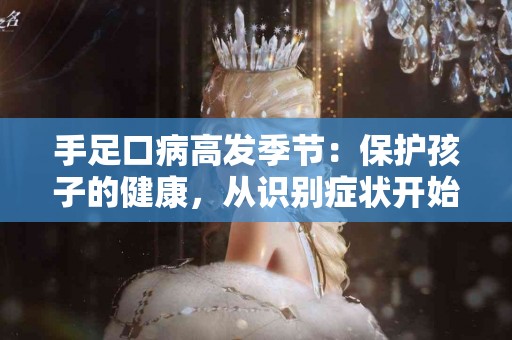 手足口病高发季节：保护孩子的健康，从识别症状开始