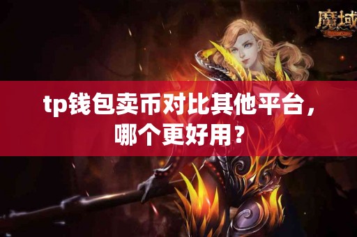 tp钱包卖币对比其他平台，哪个更好用？