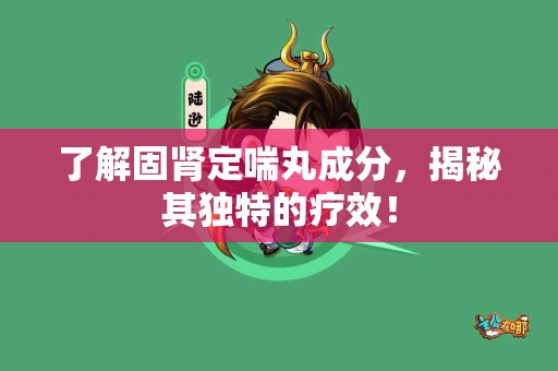 了解固肾定喘丸成分，揭秘其独特的疗效！