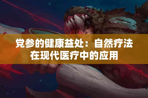 党参的健康益处：自然疗法在现代医疗中的应用