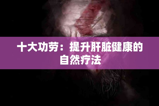 十大功劳：提升肝脏健康的自然疗法