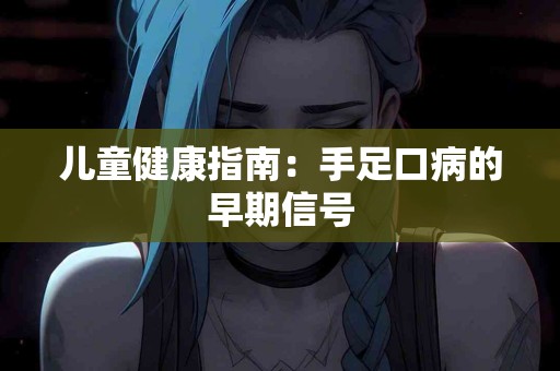 儿童健康指南：手足口病的早期信号