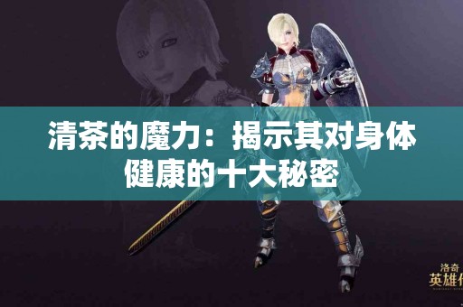 清茶的魔力：揭示其对身体健康的十大秘密
