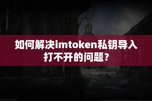 如何解决imtoken私钥导入打不开的问题？