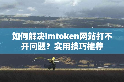 如何解决imtoken网站打不开问题？实用技巧推荐