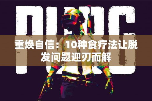 重焕自信：10种食疗法让脱发问题迎刃而解
