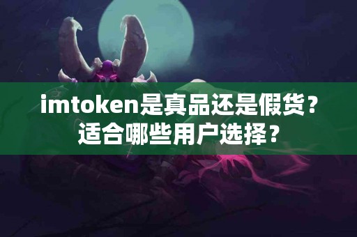 imtoken是真品还是假货？适合哪些用户选择？