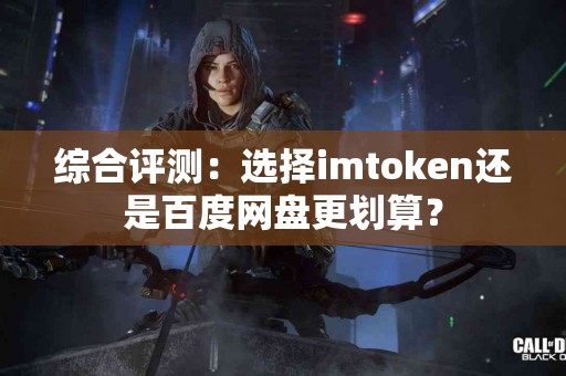 综合评测：选择imtoken还是百度网盘更划算？