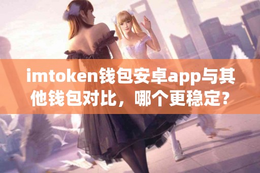 imtoken钱包安卓app与其他钱包对比，哪个更稳定？